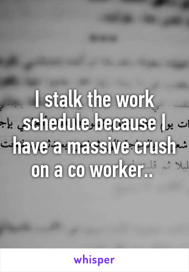 I stalk the work schedule because I have a massive crush on a co worker.. 