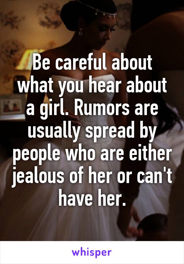 Be careful about what you hear about a girl. Rumors are usually spread by people who are either jealous of her or can't have her.