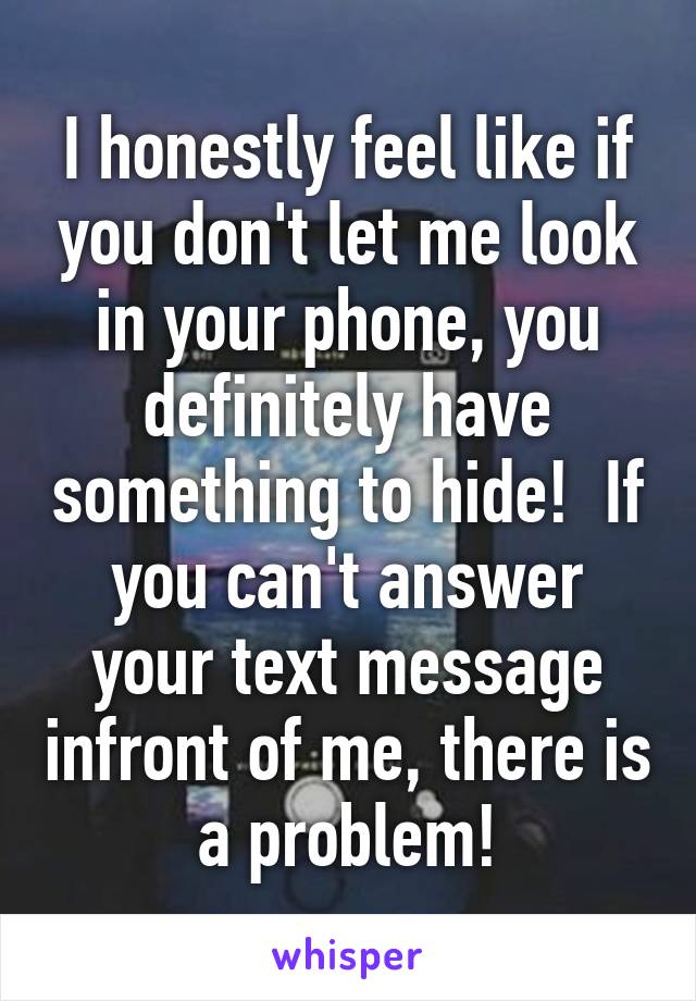 I honestly feel like if you don't let me look in your phone, you definitely have something to hide!  If you can't answer your text message infront of me, there is a problem!