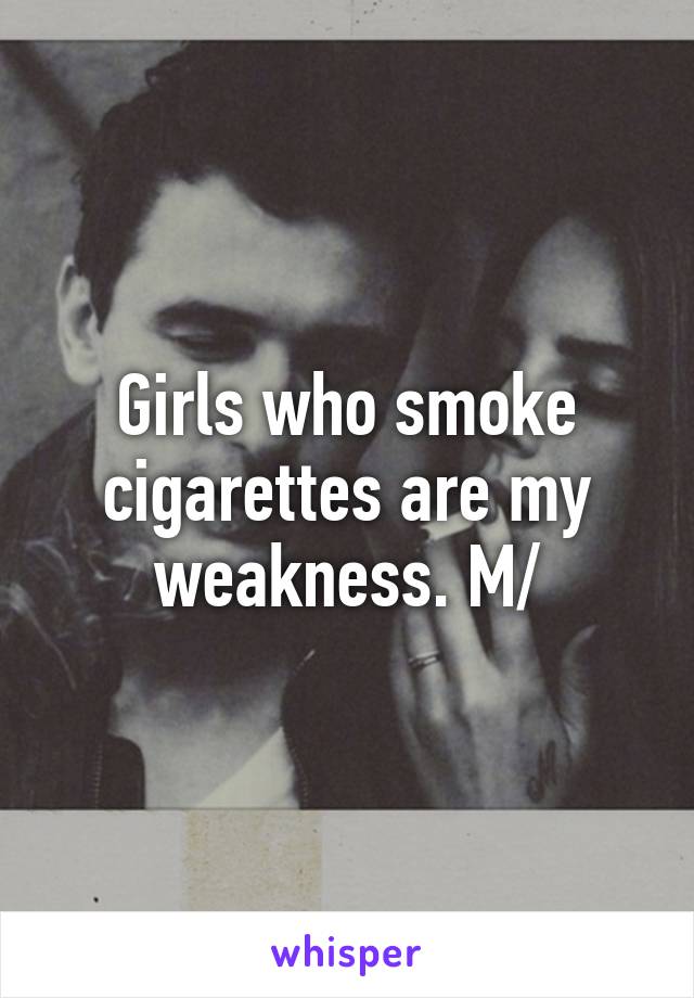 Girls who smoke cigarettes are my weakness. M/