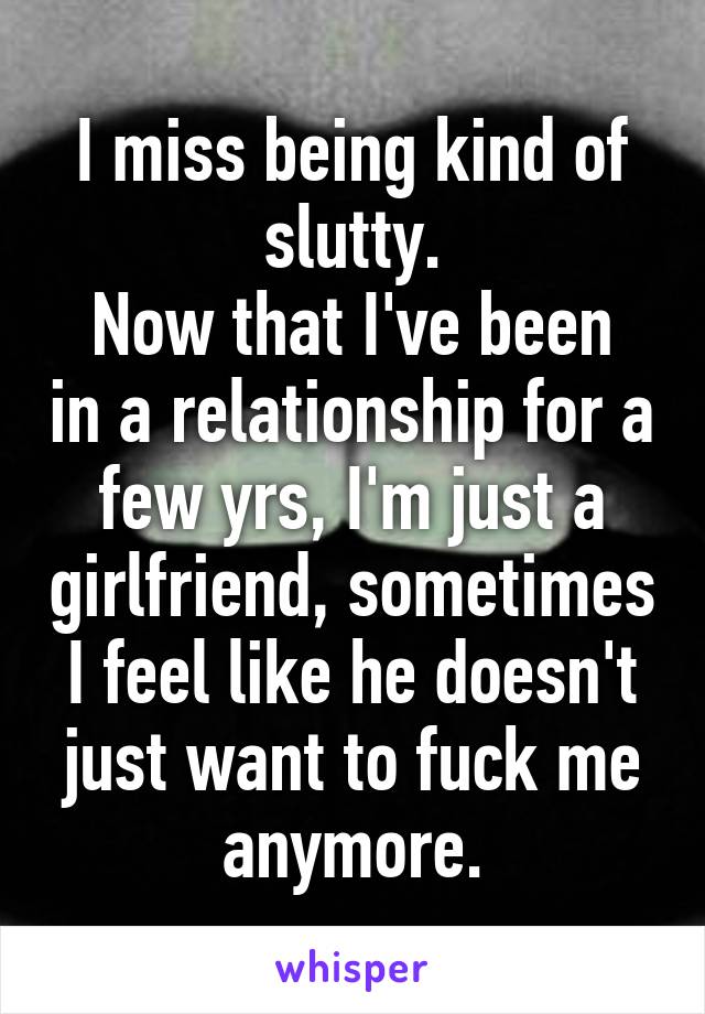 I miss being kind of slutty.
Now that I've been in a relationship for a few yrs, I'm just a girlfriend, sometimes I feel like he doesn't just want to fuck me anymore.