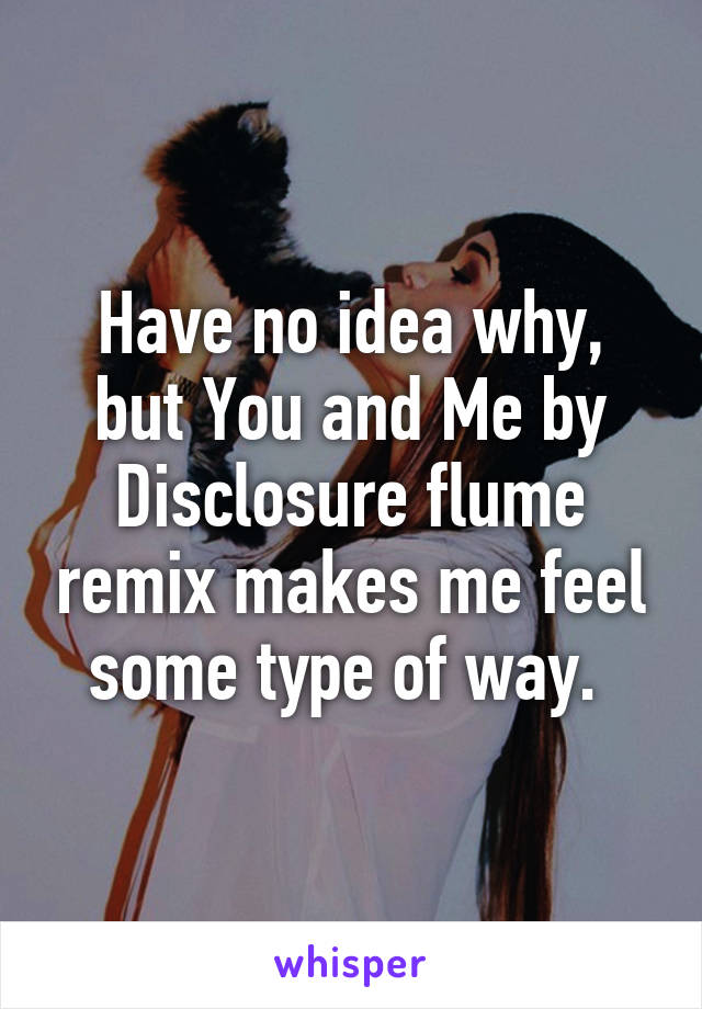 Have no idea why, but You and Me by Disclosure flume remix makes me feel some type of way. 