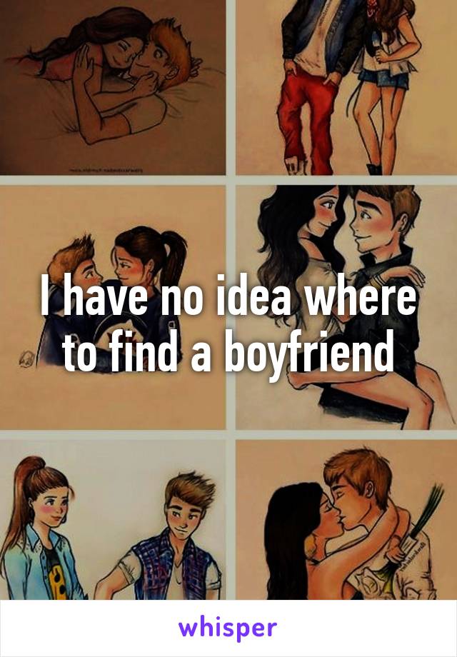 I have no idea where to find a boyfriend