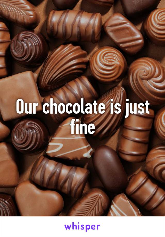 Our chocolate is just fine