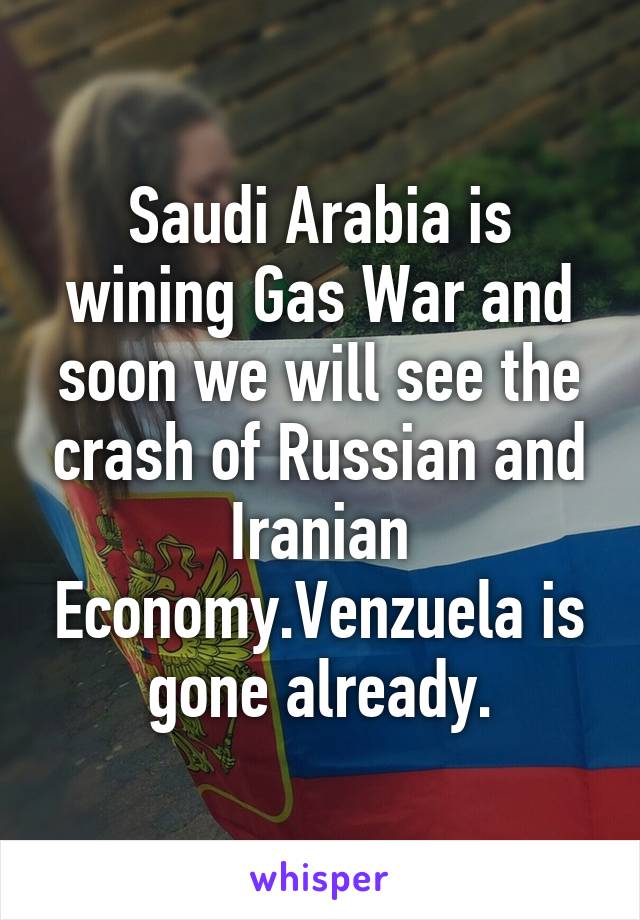 Saudi Arabia is wining Gas War and soon we will see the crash of Russian and Iranian Economy.Venzuela is gone already.