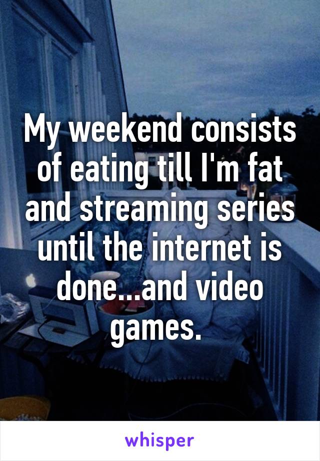 My weekend consists of eating till I'm fat and streaming series until the internet is done...and video games. 