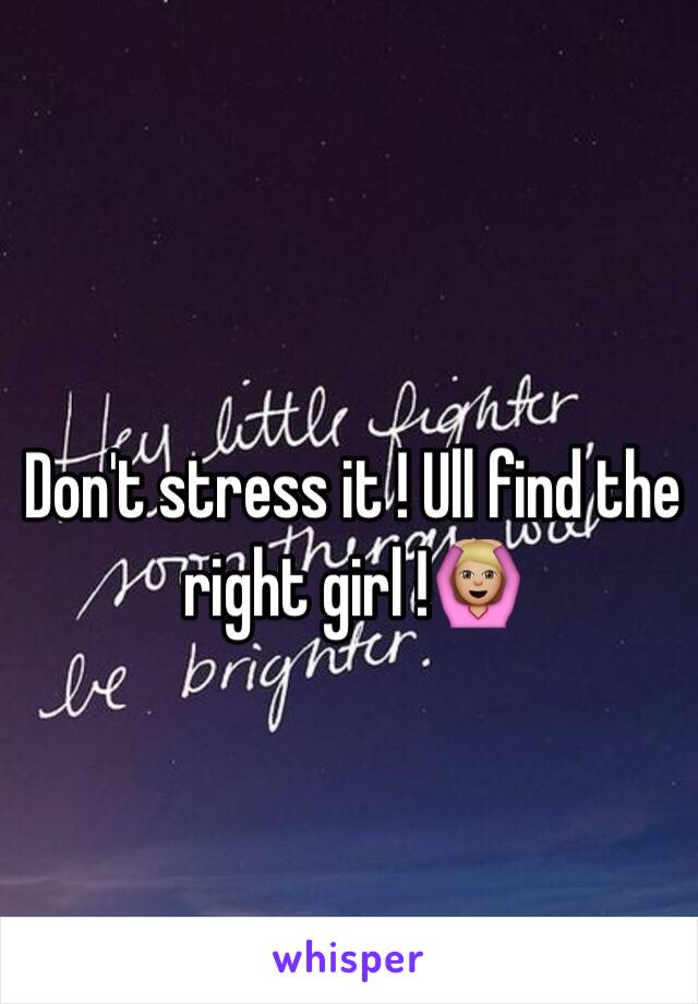 Don't stress it ! Ull find the right girl !🙆🏼 
