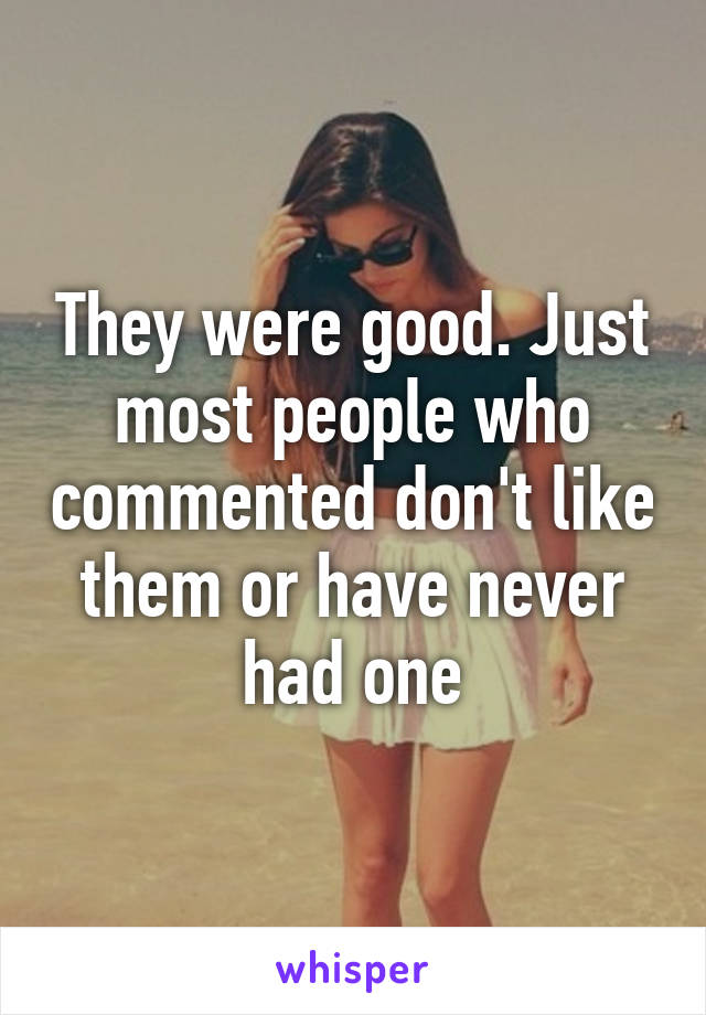 They were good. Just most people who commented don't like them or have never had one