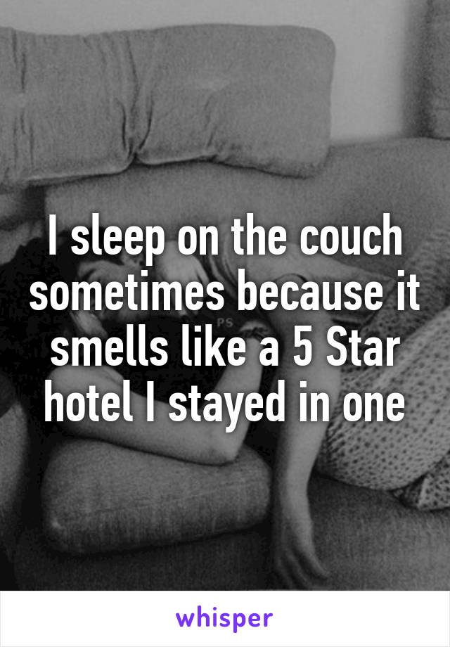 I sleep on the couch sometimes because it smells like a 5 Star hotel I stayed in one