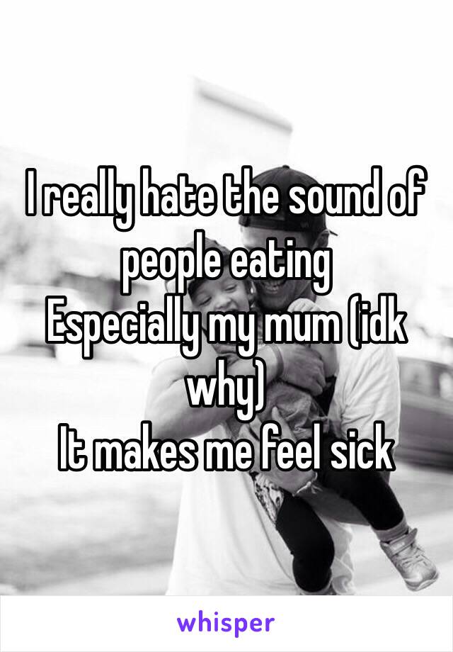 I really hate the sound of people eating
Especially my mum (idk why)
It makes me feel sick 