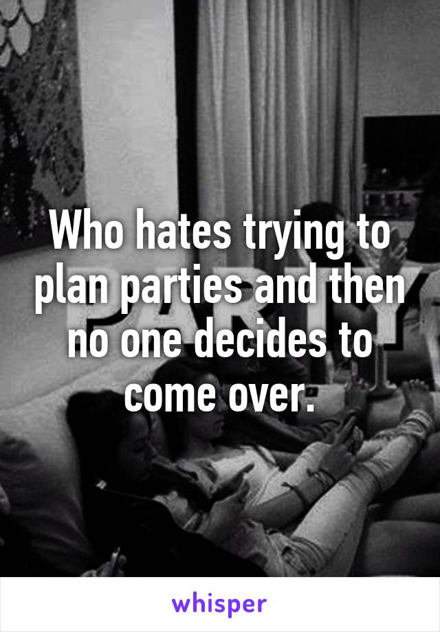 Who hates trying to plan parties and then no one decides to come over.