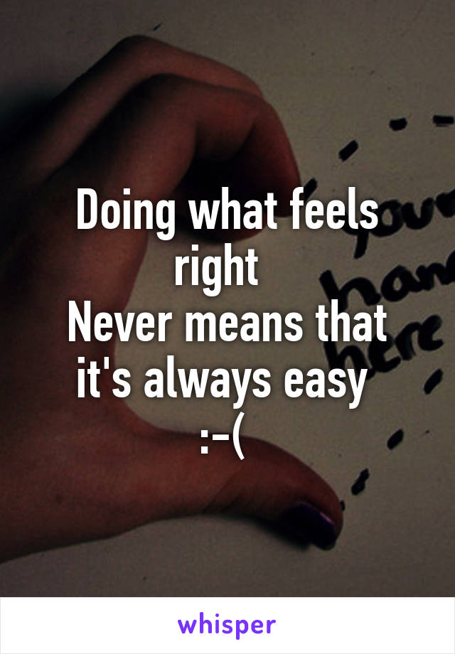 Doing what feels right  
Never means that it's always easy 
:-( 