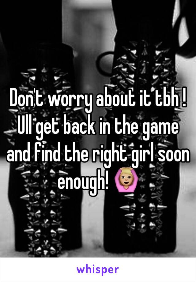 Don't worry about it tbh ! Ull get back in the game and find the right girl soon enough! 🙆🏼