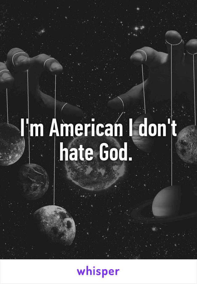 I'm American I don't hate God. 