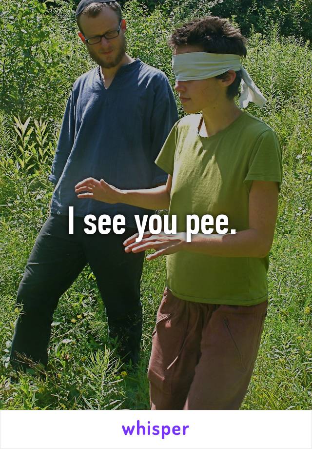 I see you pee. 