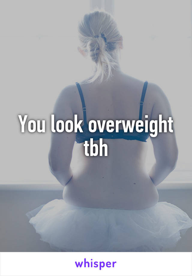 You look overweight tbh