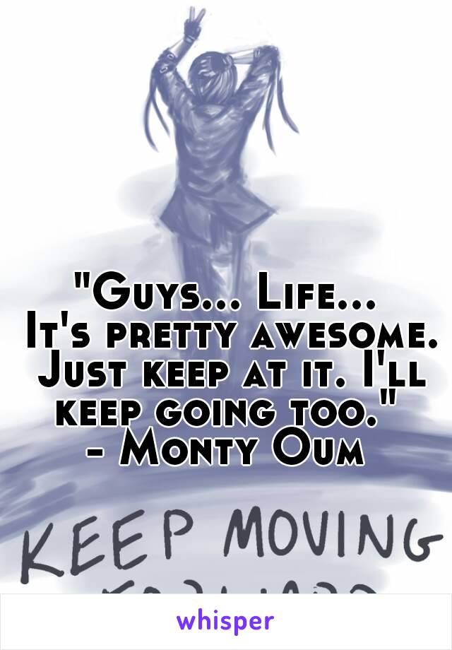 "Guys... Life... It's pretty awesome. Just keep at it. I'll keep going too." 
- Monty Oum