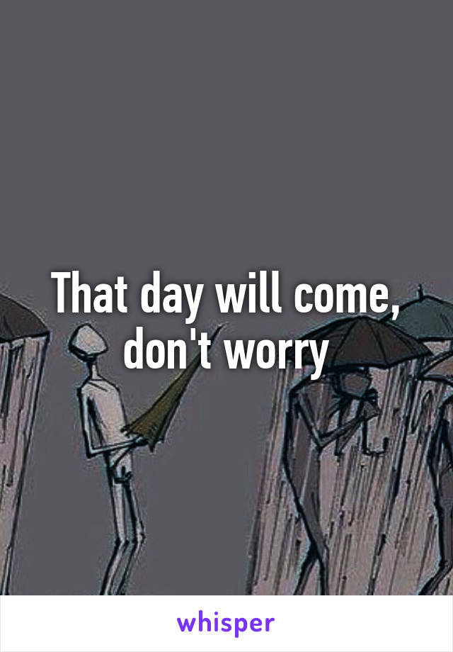 That day will come, don't worry