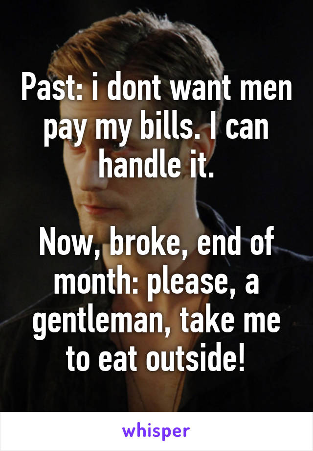 Past: i dont want men pay my bills. I can handle it.

Now, broke, end of month: please, a gentleman, take me to eat outside!