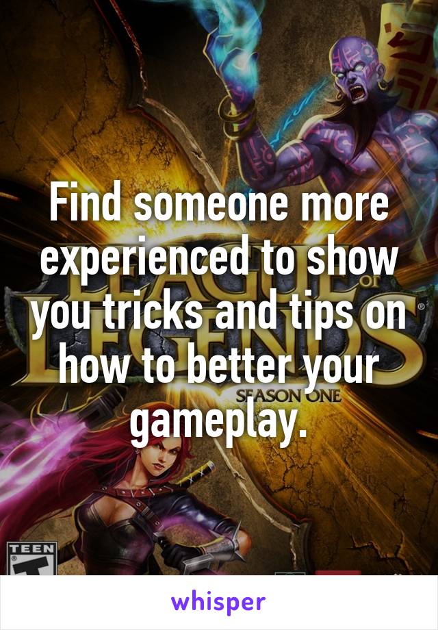 Find someone more experienced to show you tricks and tips on how to better your gameplay.