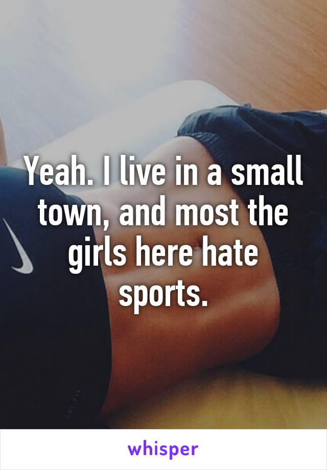 Yeah. I live in a small town, and most the girls here hate sports.