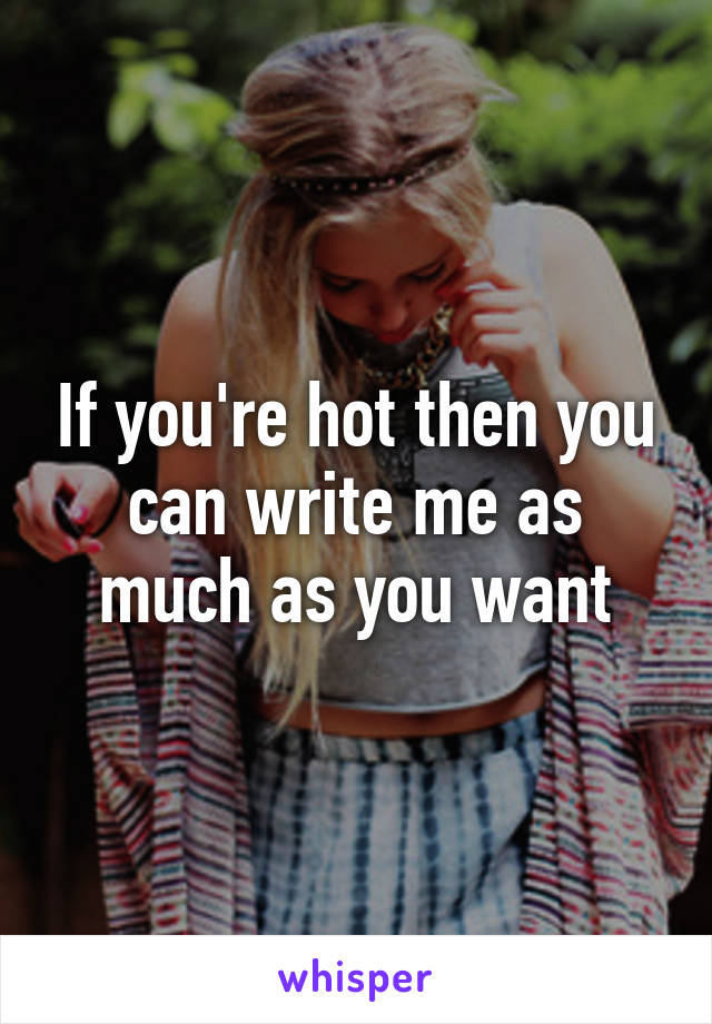 If you're hot then you can write me as much as you want