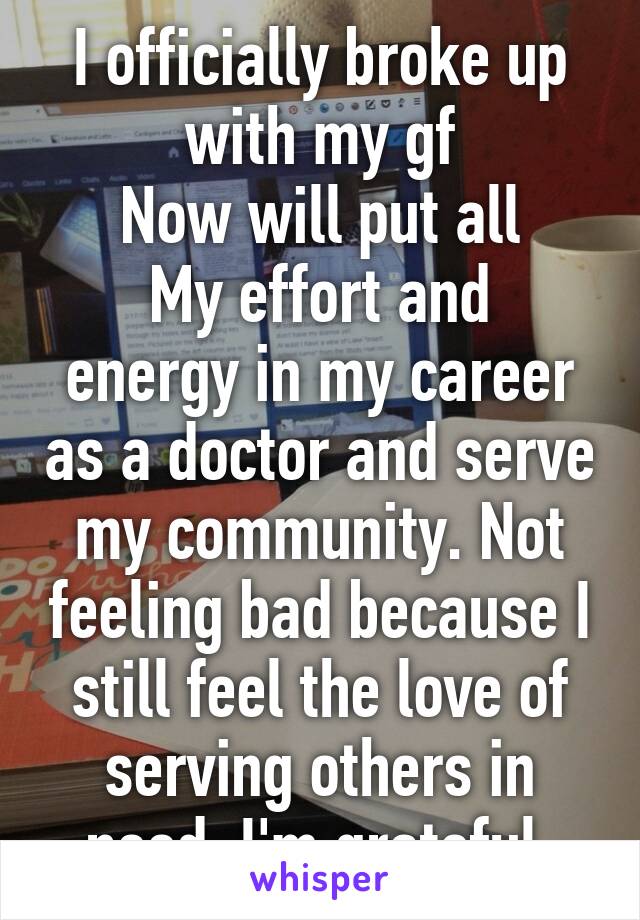 I officially broke up with my gf
Now will put all
My effort and energy in my career as a doctor and serve my community. Not feeling bad because I still feel the love of serving others in need. I'm grateful 