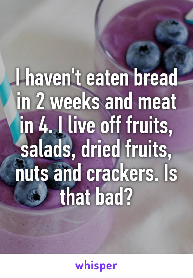 I haven't eaten bread in 2 weeks and meat in 4. I live off fruits, salads, dried fruits, nuts and crackers. Is that bad?