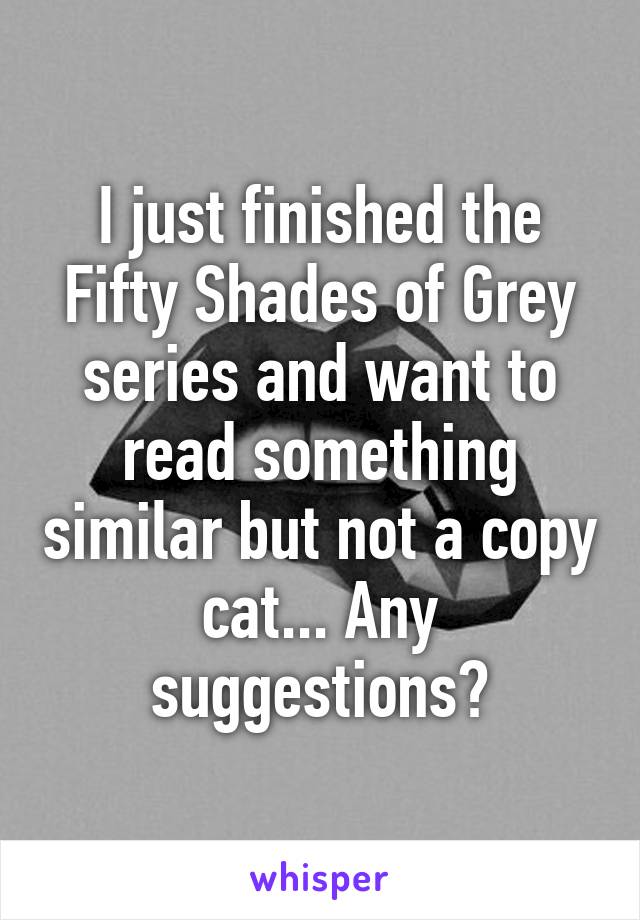 I just finished the Fifty Shades of Grey series and want to read something similar but not a copy cat... Any suggestions?