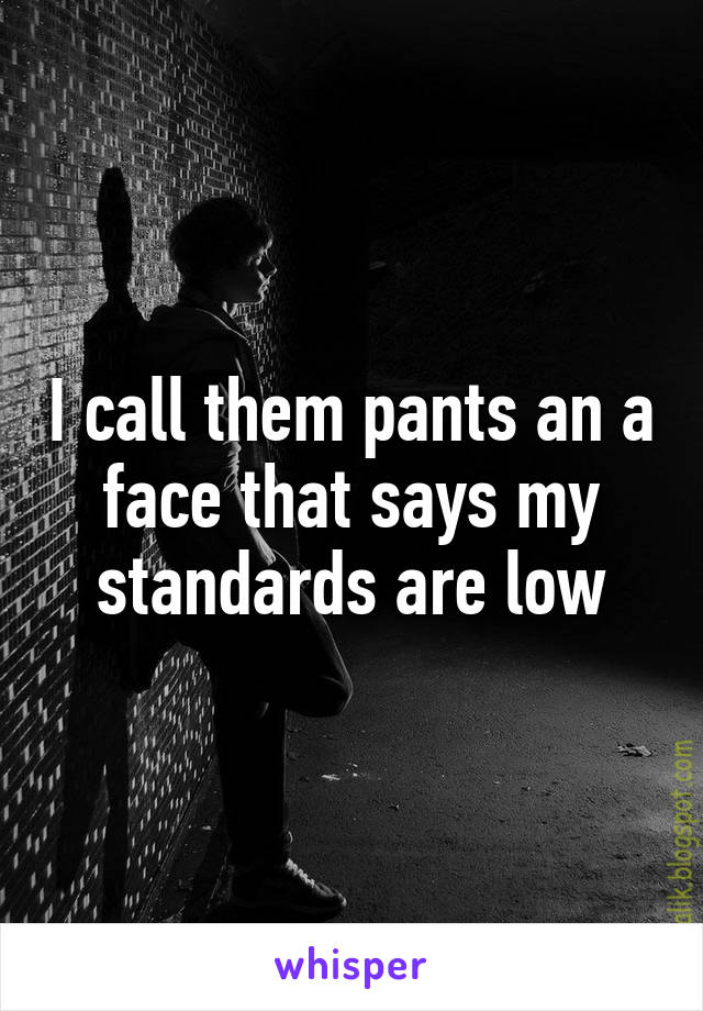 I call them pants an a face that says my standards are low