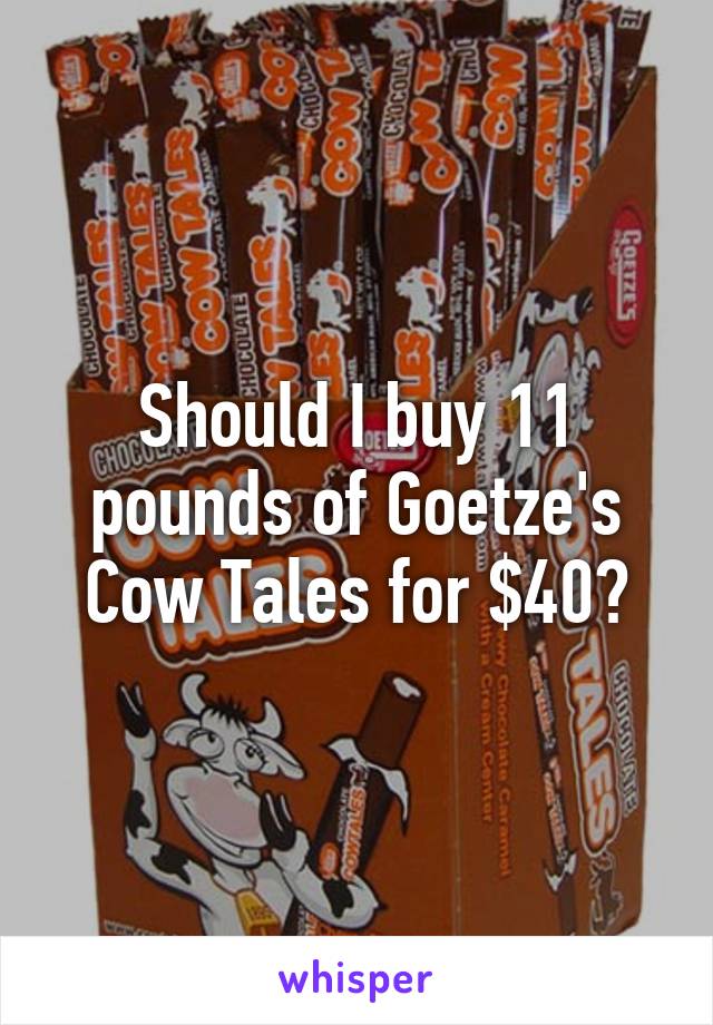 Should I buy 11 pounds of Goetze's Cow Tales for $40?