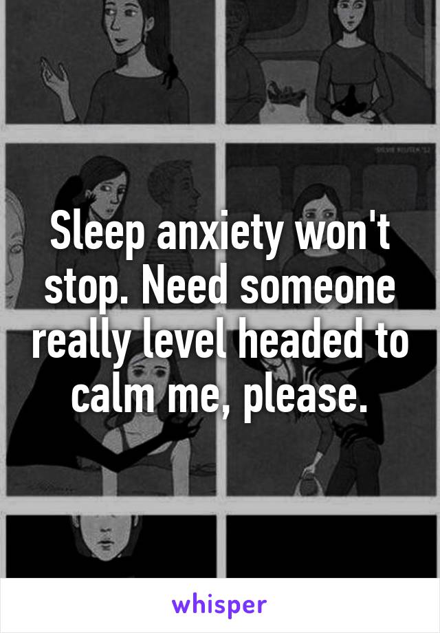 Sleep anxiety won't stop. Need someone really level headed to calm me, please.