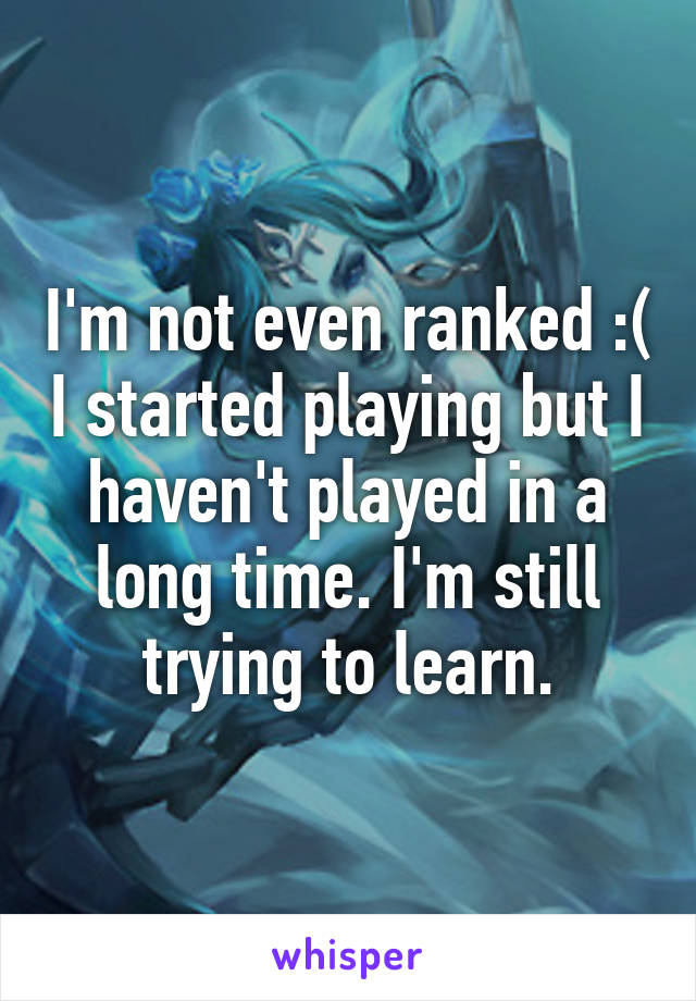 I'm not even ranked :( I started playing but I haven't played in a long time. I'm still trying to learn.