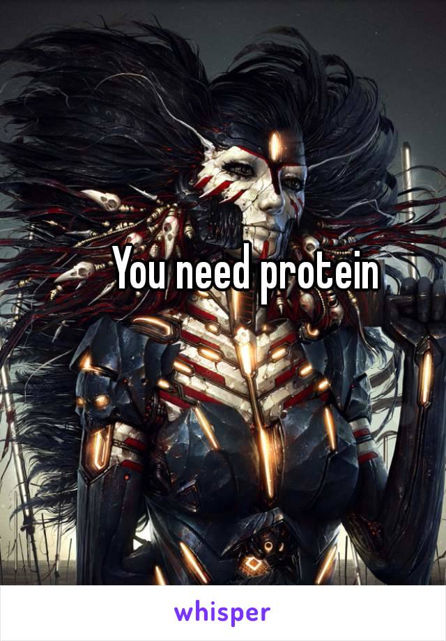 You need protein