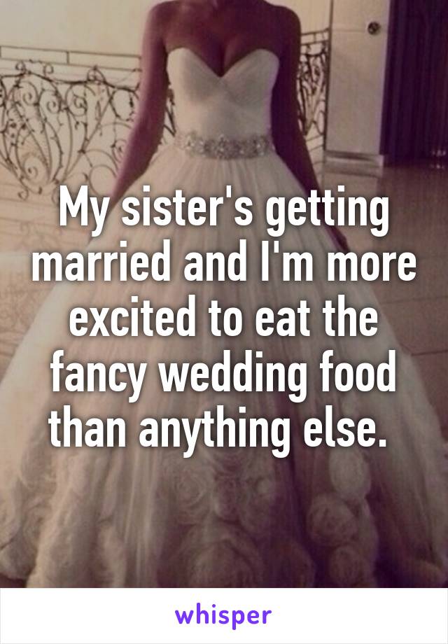 My sister's getting married and I'm more excited to eat the fancy wedding food than anything else. 