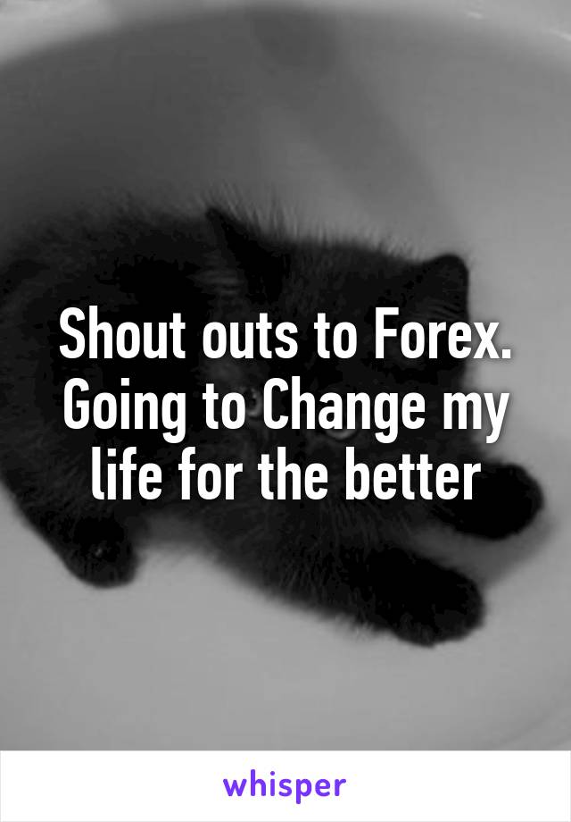 Shout outs to Forex. Going to Change my life for the better