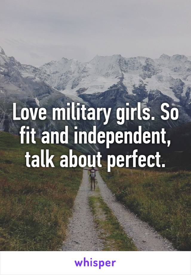 Love military girls. So fit and independent, talk about perfect.