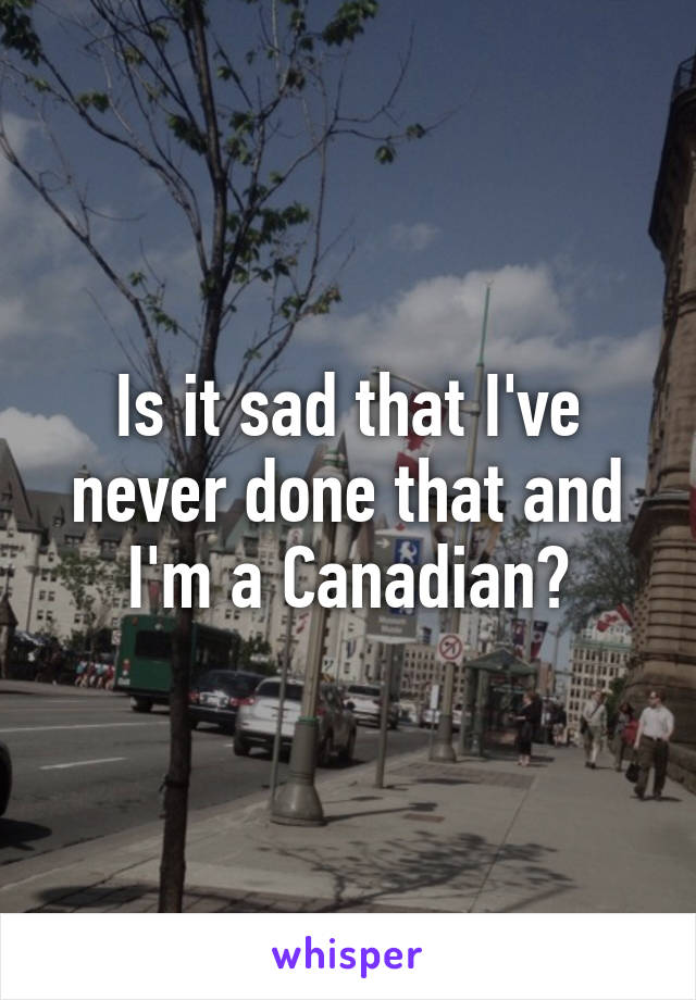 Is it sad that I've never done that and I'm a Canadian?