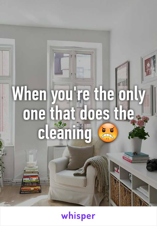 When you're the only one that does the cleaning 😠