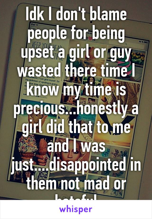 Idk I don't blame people for being upset a girl or guy wasted there time I know my time is precious...honestly a girl did that to me and I was just....disappointed in them not mad or hateful