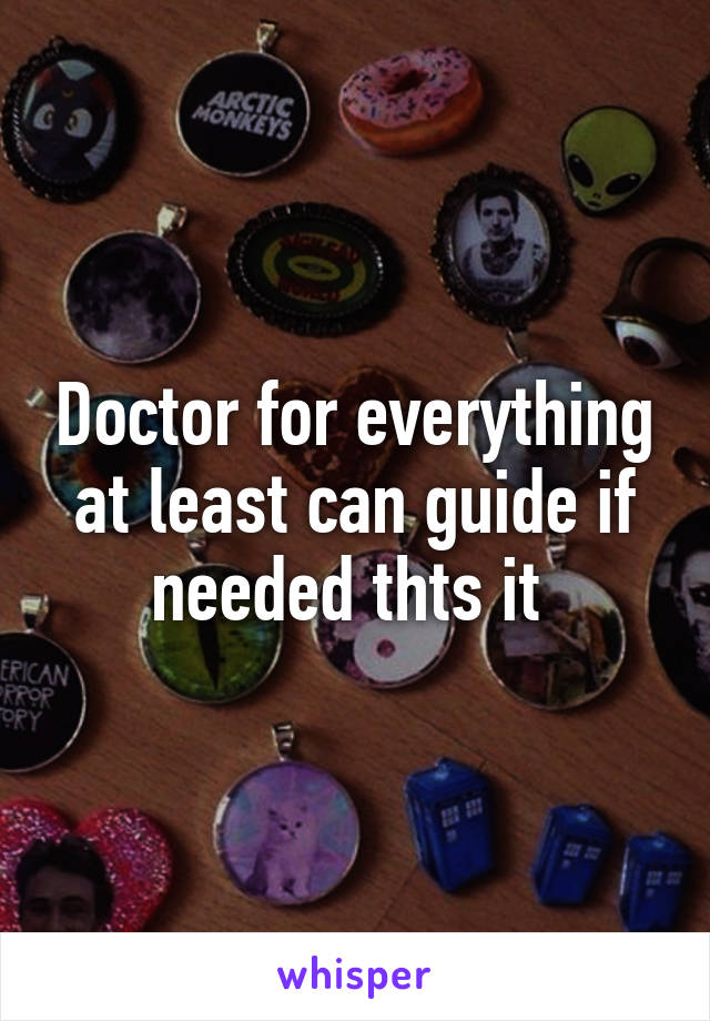 Doctor for everything at least can guide if needed thts it 