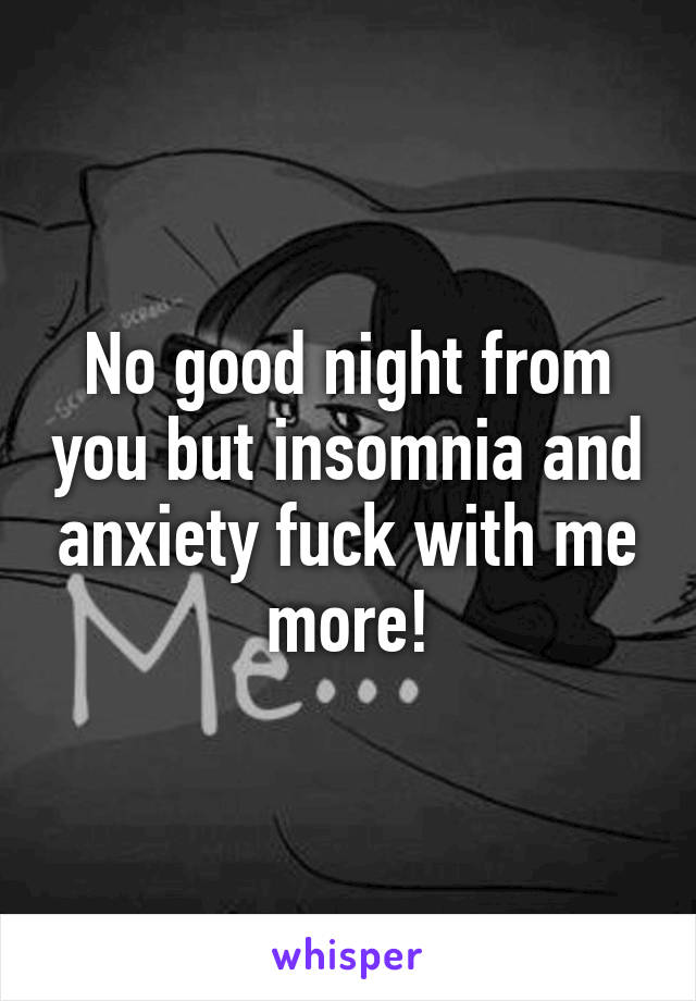 No good night from you but insomnia and anxiety fuck with me more!