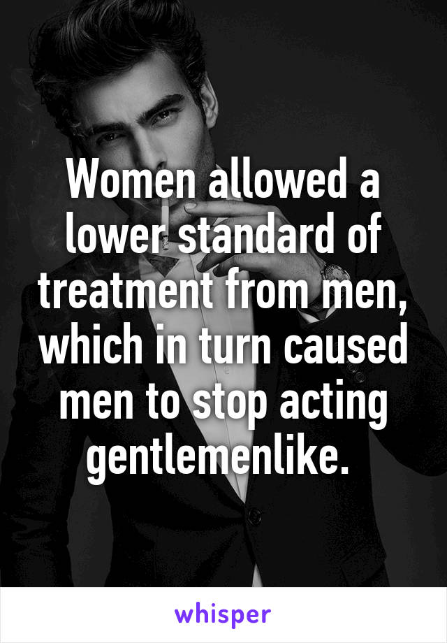 Women allowed a lower standard of treatment from men, which in turn caused men to stop acting gentlemenlike. 