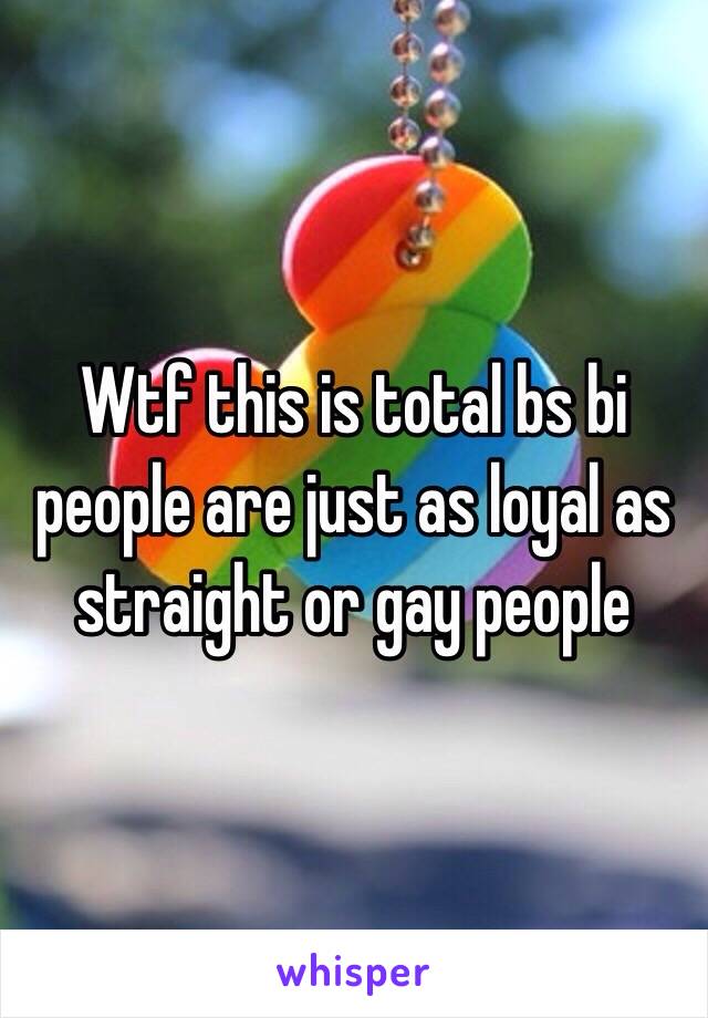 Wtf this is total bs bi people are just as loyal as straight or gay people 