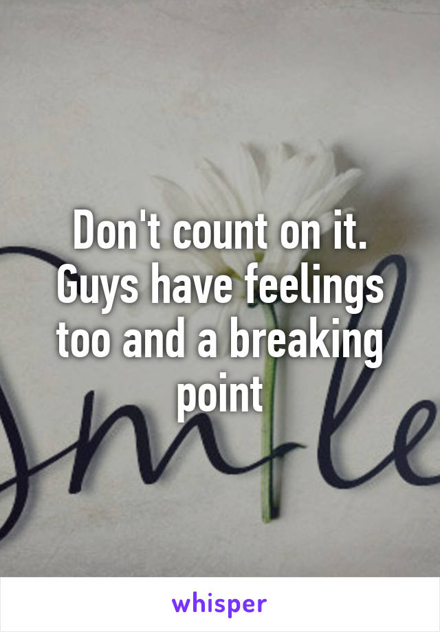 Don't count on it. Guys have feelings too and a breaking point