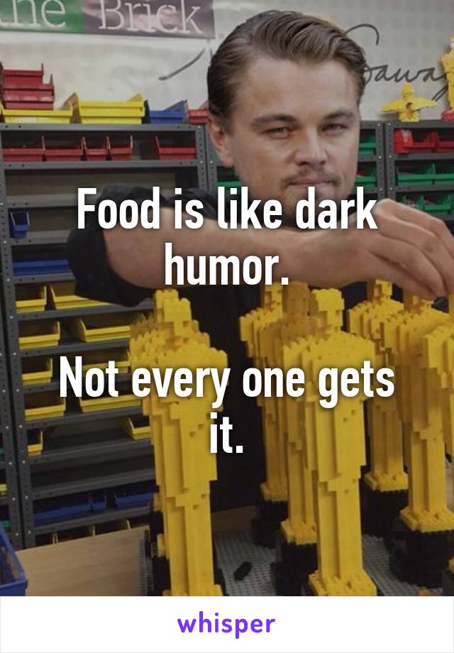 Food is like dark humor.

Not every one gets it.