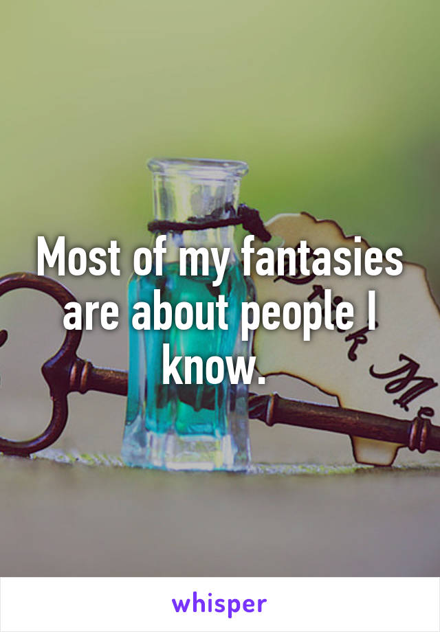 Most of my fantasies are about people I know. 