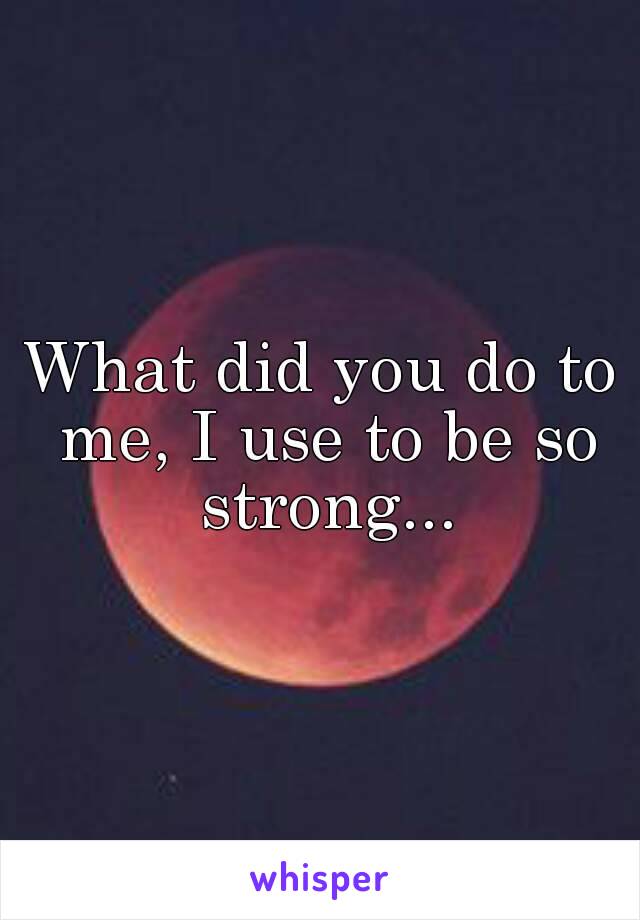 What did you do to me, I use to be so strong...