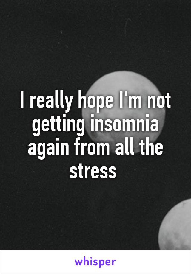 I really hope I'm not getting insomnia again from all the stress 