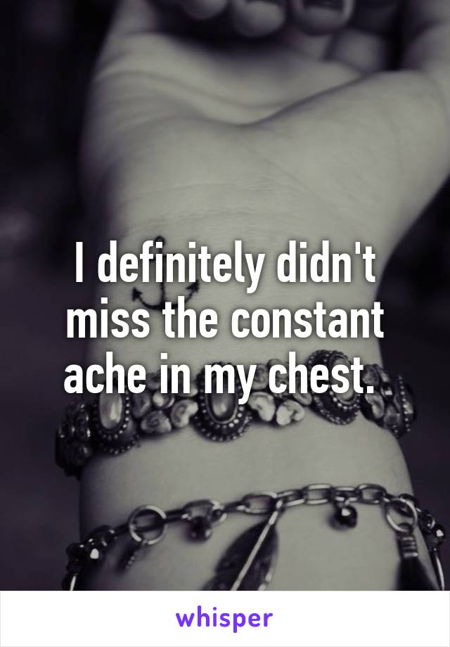 I definitely didn't miss the constant ache in my chest. 